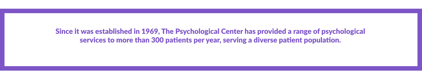 Since it was established in 1969, The Psychological Center has provided a range of psychological  services to more than 300 patients per year, serving a diverse patient population. 