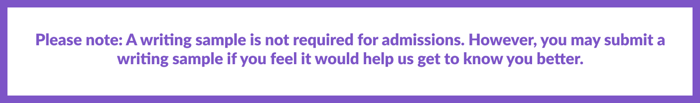 Please note: A writing sample is not required for admissions. However, you may submit a writing sample if you feel it would help us get to know you better.