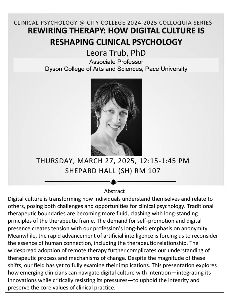 This talk titled "Reshaping Clinical Psychology" by Leora Trub, PhD explores how emerging clinicians can navigate digital culture with intention-integrating its innovations while critically resisting its pressures —to uphold the integrity and preserve the core values of clinical practice. She is an Associate Professor at Dyson College of Arts and Sciences at Pace University.