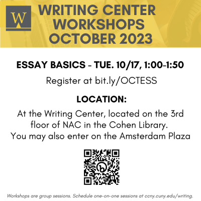 Yellow and black October 17 Essay Basics workshop flyer with the following text on it: Essay Basics - TUE. 10/17, 1:00-1:50 Register at bit.ly/OCTESS  Location: At the Writing Center, located on the 3rd floor of NAC in the Cohen Library.  You may also enter on the Amsterdam Plaza.